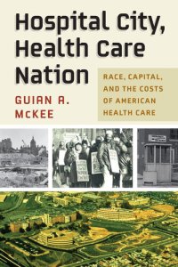 cover of the book Hospital City, Health Care Nation: Race, Capital, and the Costs of American Health Care