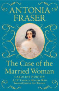 cover of the book The Case of the Married Woman: Caroline Norton: A 19th Century Heroine Who Wanted Justice for Women