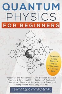 cover of the book Quantum Physics For Beginners: Discover the Mysterious Link Between Quantum Physics & Spirituality. Basics of Mechanic Principles, Theory of Relativity & Theory of Entanglement Made Easy for You