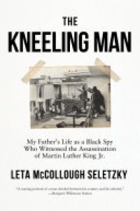 cover of the book The Kneeling Man: My Father's Life as a Black Spy Who Witnessed the Assassination of Martin Luther King Jr.