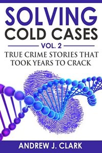 cover of the book Solving Cold Cases - Volume 2: True Crime Stories That Took Years to Crack (True Crime Cold Cases Solved)