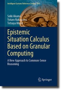 cover of the book Epistemic Situation Calculus Based on Granular Computing: A New Approach to Common-Sense Reasoning (Intelligent Systems Reference Library, 239)