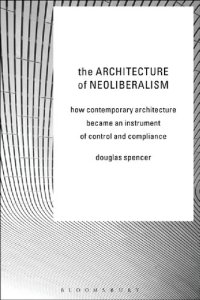 cover of the book The Architecture of Neoliberalism: How Contemporary Architecture Became an Instrument of Control and Compliance