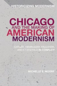 cover of the book Chicago and the Making of American Modernism: Cather, Hemingway, Faulkner, and Fitzgerald in Conflict