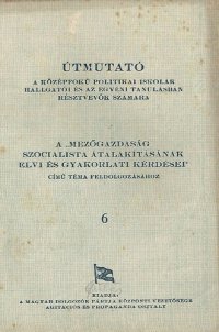 cover of the book Útmutató a középfokú politikai iskolák hallgatói és az egyéni tanulásban résztvevők számára a „Mezőgazdaság szocialista átalakításának elvi és gyakorlati kérdései“ című téma feldolgozásához 6