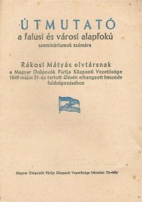 cover of the book Útmutató a falusi és városi alapfokú szemináriumok számára Rákosi Mátyás elvtársnak a Magyar Dolgozók Pártja Központi Vezetősége 1949 május 31-én tartott ülésén elhangzott beszéde feldolgozásához