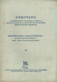 cover of the book Útmutató a középfokú politikai iskola hallgatói és az egyéni tanulásban résztvevők számára „Kommunista magatartás — igaz hazafiság“ című téma feldolgozásához 4