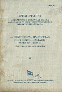 cover of the book Útmutató a középfokú politikai iskola hallgatói és az egyéni tanulásban résztvevők számára „A szocialista iparosítás. Népi demokráciánk ötéves terve“ című téma feldolgozásához 5