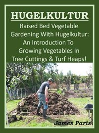 cover of the book HUGELKULTUR - Raised Bed Vegetable Gardening With Hugelkultur: An Introduction To Growing Vegetables In Tree Cuttings And Turf Heaps (No Dig Gardening Techniques)