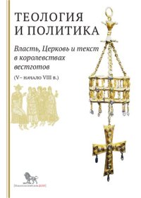 cover of the book Теология и политика. Власть, Церковь и текст в королевствах вестготов (V - начало VIII века)