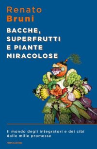 cover of the book Bacche, superfrutti e piante miracolose. Il mondo degli integratori e dei cibi dalle mille promesse