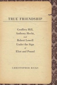 cover of the book True Friendship: Geoffrey Hill, Anthony Hecht, and Robert Lowell Under the Sign of Eliot and Pound