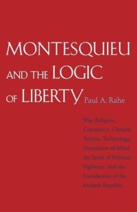 cover of the book Montesquieu and the Logic of Liberty: War, Religion, Commerce, Climate, Terrain, Technology, Uneasiness of Mind, the Spirit of Political Vigilance, and the Foundations of the Modern Republic