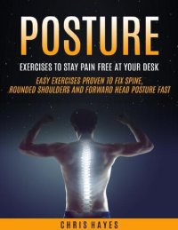 cover of the book Posture: Exercises To Stay Pain Free At Your Desk (Easy Exercises Proven To Fix Spine, Rounded Shoulders And Forward Head Posture Fast)