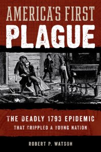 cover of the book America's First Plague: The Deadly 1793 Epidemic that Crippled a Young Nation