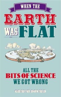 cover of the book When the Earth Was Flat: All the Bits of Science We Got Wrong