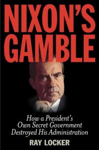 cover of the book Nixon's Gamble: How a President’s Own Secret Government Destroyed His Administration