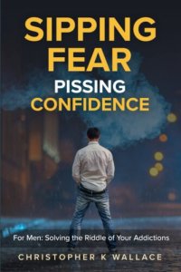 cover of the book Sipping Fear Pissing Confidence: For Men: Solving the Riddle of Your Addictions