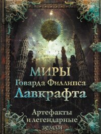 cover of the book Миры Говарда Филлипса Лавкрафта. Артефакты и легендарные земли