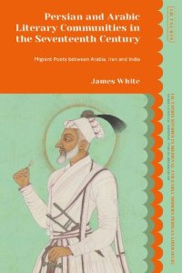 cover of the book Persian and Arabic Literary Communities in the Seventeenth Century: Migrant Poets between Arabia, Iran and India