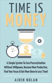 cover of the book Time Is Money: A Simple System To Cure Procrastination Without Willpower, Become More Productive, Find Your Focus & Get More Done In Less Time!