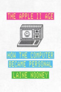 cover of the book The Apple II Age: How the Computer Became Personal