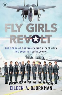 cover of the book The Fly Girls Revolt: The Story of the Women Who Kicked Open the Door to Fly in Combat