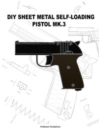 cover of the book DIY Sheet Metal Self-Loading Pistol MK3 - Practical Scrap Metal Small Arms Volume 15