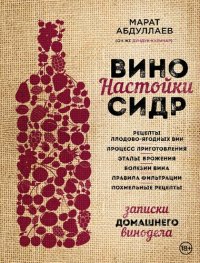 cover of the book Вино. Настойки. Сидр: записки домашнего винодела : рецепты плодово-ягодных вин, процесс приготовления, этапы брожения, болезни вина, правила фильтрации, похмельные рецепты