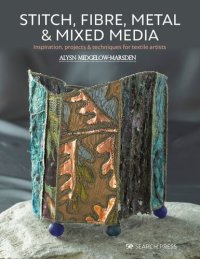 cover of the book Stitch, Fibre, Metal & Mixed Media: Inspiration, Projects & Techniques For Textile Artists