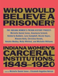 cover of the book Who Would Believe a Prisoner?: Indiana Women's Carceral Institutions, 1848-1920