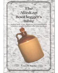 cover of the book The Alaskan Bootlegger's Bible: Makin' Beer Wine Liqueurs & Moonshine Whiskey; An Old Alaskan Tells How its Done