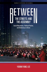 cover of the book Between the Streets and the Assembly: Social Movements, Political Parties, and Democracy in Korea