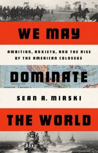 cover of the book We May Dominate the World: Ambition, Anxiety, and the Rise of the American Colossus