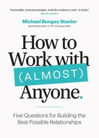 cover of the book How to Work with (Almost) Anyone: Five Questions for Building the Best Possible Relationships