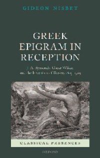 cover of the book Greek Epigram in Reception: J. A. Symonds, Oscar Wilde, and the Invention of Desire, 1805-1929