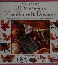 cover of the book Step-by-Step 50 Victoria Needlecraft Designs: Period patterns for classic cross stitch and elegant embroidery