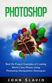 cover of the book Photoshop Book: Real life Creative Project Examples of World Class Photos Using Photoshop Manipulation Techniques (A Beginners Guide to Mastering Graphic ... Photoshop and Digital Photography Book 1)