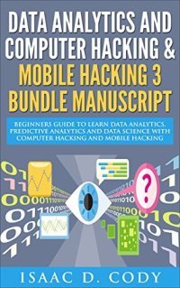 cover of the book Data Analytics and Computer Hacking & Mobile Hacking 3 Bundle Manuscript: Beginners Guide to Learn Data Analytics, Predictive Analytics and Data Science ... (Hacking Freedom and Data Driven Book 7)