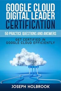 cover of the book Google Cloud Digital Leader Certification - 50 Practice Questions and Answers : Get Certified in Google Cloud Efficiently