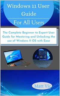 cover of the book Windows 11 User Guide for All Users: The Complete Beginner to Expert User Guide for Mastering and Unlocking the use of Windows 11 OS with Ease