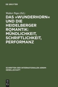 cover of the book Das »Wunderhorn« und die Heidelberger Romantik: Mündlichkeit, Schriftlichkeit, Performanz: Heidelberger Kolloquium der Internationalen Arnim-Gesellschaft