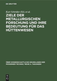 cover of the book Ziele der metallurgischen Forschung und ihre Bedeutung für das Hüttenwesen: Vorträge, gehalten auf der Internationalen Taggung der Sektion für Hüttenwesen der Deutschen Akademie der Wissenschaften zu Berlin am 12. und 13. Februar 1963, in Freiberg/Sa