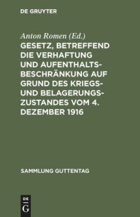 cover of the book Gesetz, betreffend die Verhaftung und Aufenthaltsbeschränkung auf Grund des Kriegs- und Belagerungszustandes vom 4. Dezember 1916: Mit einem Anhang: Gesetz betreffend die Entschädigung für unschuldig erlittene Untersuchungshaft vom 14. Juli 1904