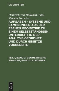 cover of the book Aufgaben – Systeme und Sammlungen aus der ebenen Geometrie zu einem selbstständigen Unterricht in der Analysis geordnet und durch Gesetze vorbereitet: Teil 1, Band 2 Geometrische Analysis, Band 2: Aufgaben