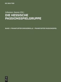 cover of the book Die Hessische Passionsspielgruppe. Band 1 Frankfurter Dirigierrolle - Frankfurter Passionsspiel: Mit den Paralleltexten der ›Frankfurter Dirigierrolle‹, des ›Alsfelder Passionsspiels‹, des ›Heidelberger Passionsspiels‹, des ›Frankfurter Osterspielfragment