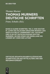 cover of the book Thomas Murners deutsche Schriften. Band 8 Kleine Schriften. Teil 3. Wie doctor M. Luter uß falschen ursachen bewegt. Das geistlich recht verbrennet hat. Antwurt und klag mit entschuldigung doctor Murners. Ob der Künig uß engelland ein lügner sey oder der 