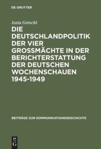 cover of the book Die Deutschlandpolitik der vier Großmächte in der Berichterstattung der deutschen Wochenschauen 1945–1949: Ein Beitrag zur Diskussion um den Film als historische Quelle