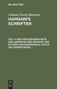 cover of the book Hamann’s Schriften: Teil 4 Zwo Recensionen betr. den Ursprung der Sprache. Des Ritters von Rosencreuz letzte Willensmeynung ...