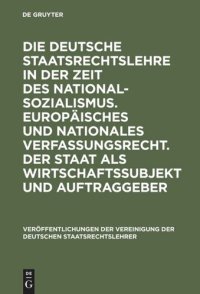 cover of the book Die deutsche Staatsrechtslehre in der Zeit des Nationalsozialismus. Europäisches und nationales Verfassungsrecht. Der Staat als Wirtschaftssubjekt und Auftraggeber: Berichte und Diskussionen auf der Tagung der Vereinigung der Deutschen Staatsrechtslehrer 